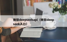 微软deepseekapi(微软deepseek入口)