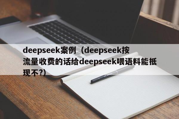 deepseek案例（deepseek按流量收费的话给deepseek喂语料能抵现不?）