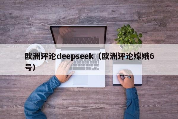 欧洲评论deepseek（欧洲评论嫦娥6号）