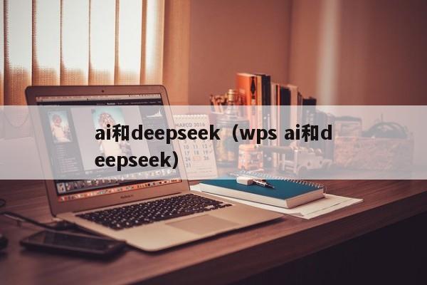 ai和deepseek（wps ai和deepseek）