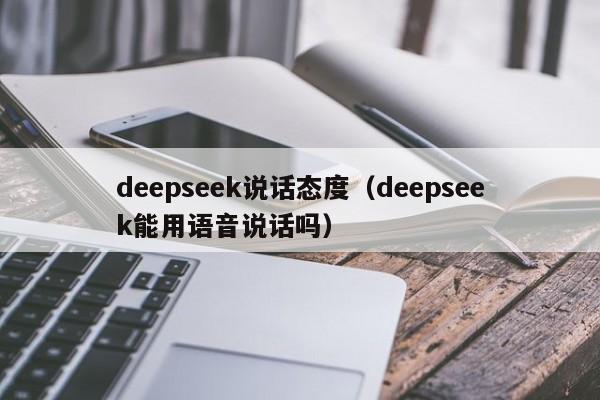 deepseek说话态度（deepseek能用语音说话吗）