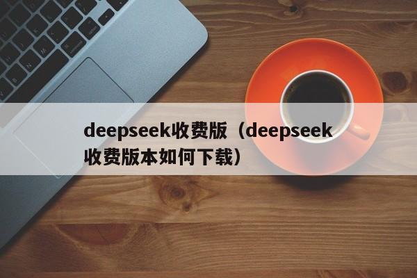 deepseek收费版（deepseek收费版本如何下载）