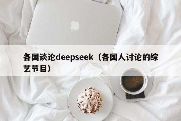 各国谈论deepseek（各国人讨论的综艺节目）