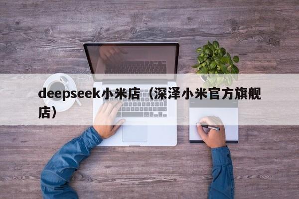 deepseek小米店（深泽小米官方旗舰店）