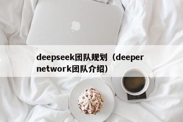 deepseek团队规划（deeper network团队介绍）