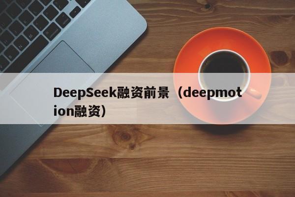 DeepSeek融资前景（deepmotion融资）