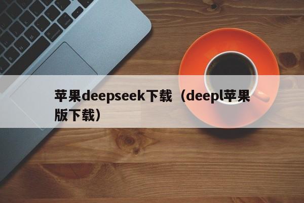 苹果deepseek下载（deepl苹果版下载）