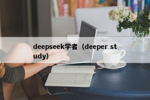 deepseek学者（deeper study）