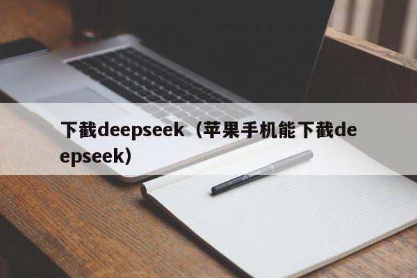 下截deepseek（苹果手机能下截deepseek）