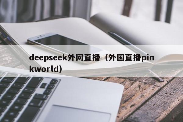 deepseek外网直播（外国直播pinkworld）