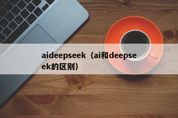 aideepseek（ai和deepseek的区别）
