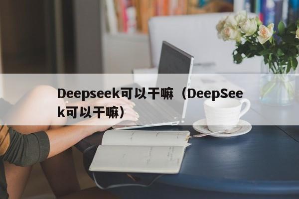 Deepseek可以干嘛（DeepSeek可以干嘛）