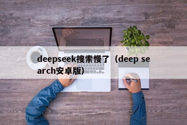 deepseek搜索慢了（deep search安卓版）