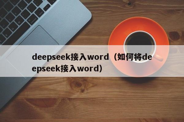 deepseek接入word（如何将deepseek接入word）