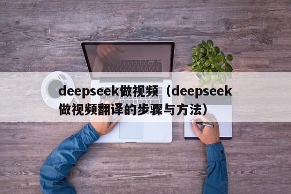 deepseek做视频（deepseek做视频翻译的步骤与方法）