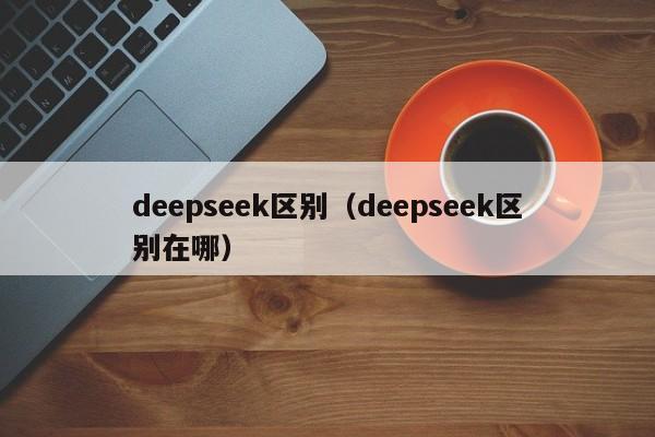 deepseek区别（deepseek区别在哪）