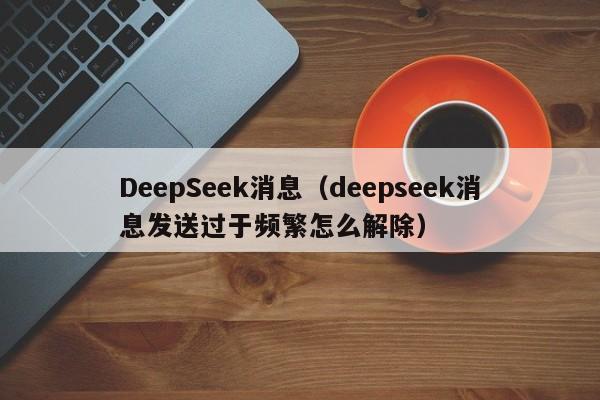 DeepSeek消息（deepseek消息发送过于频繁怎么解除）