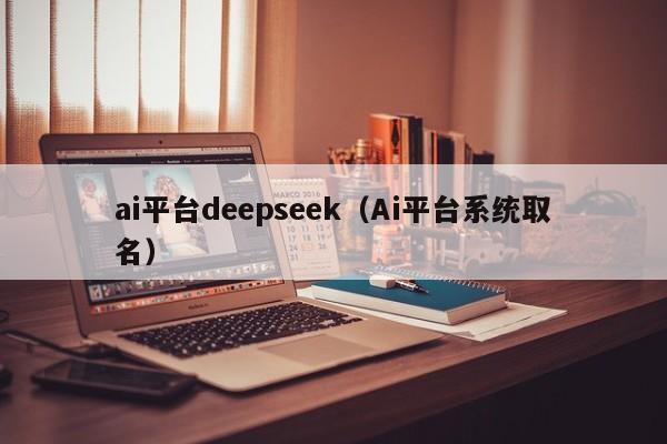 ai平台deepseek（Ai平台系统取名）