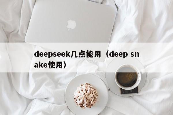 deepseek几点能用（deep snake使用）