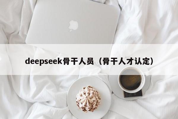 deepseek骨干人员（骨干人才认定）