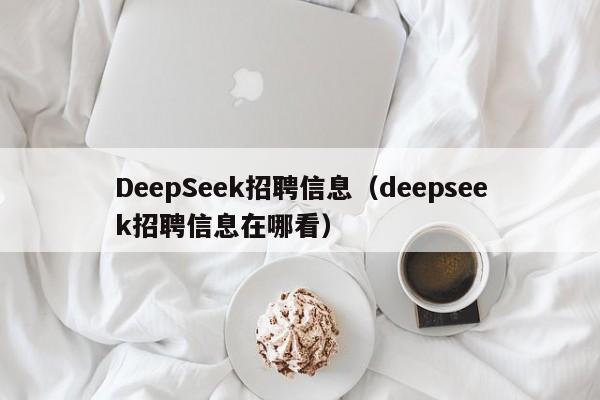DeepSeek招聘信息（deepseek招聘信息在哪看）