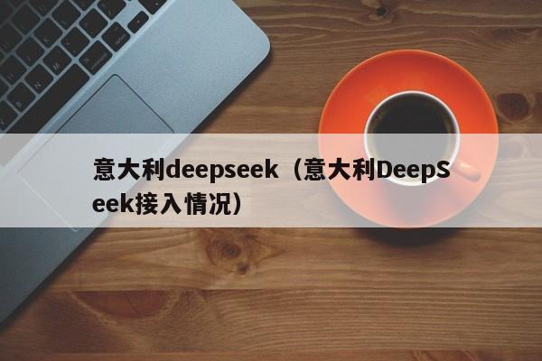 意大利deepseek（意大利DeepSeek接入情况）