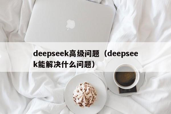 deepseek高级问题（deepseek能解决什么问题）