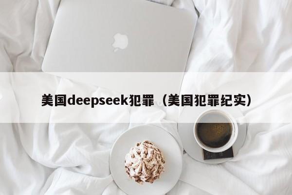 美国deepseek犯罪（美国犯罪纪实）