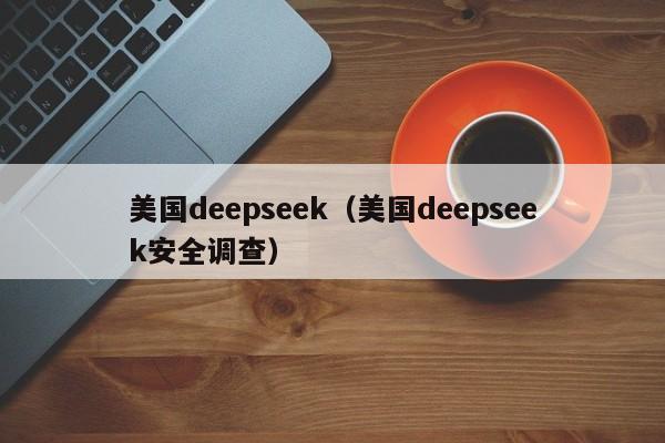 美国deepseek（美国deepseek安全调查）