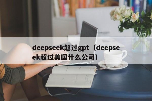 deepseek超过gpt（deepseek超过美国什么公司）