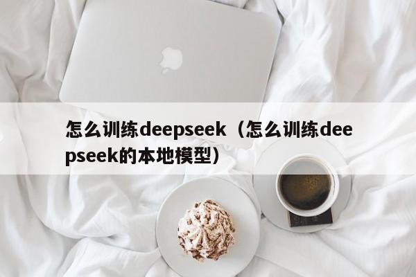 怎么训练deepseek（怎么训练deepseek的本地模型）