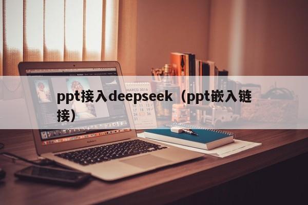 ppt接入deepseek（ppt嵌入链接）