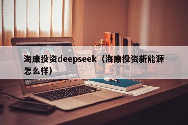 海康投资deepseek（海康投资新能源怎么样）