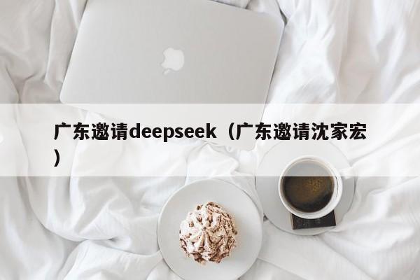 广东邀请deepseek（广东邀请沈家宏）