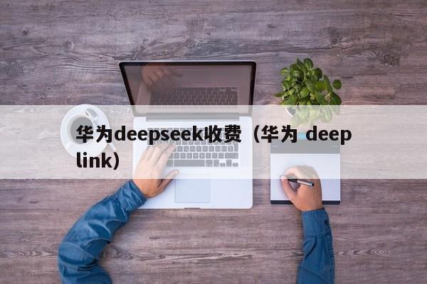 华为deepseek收费（华为 deeplink）