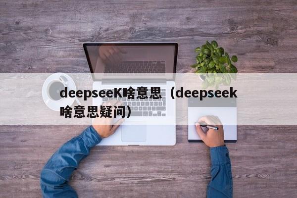 deepseeK啥意思（deepseek啥意思疑问）