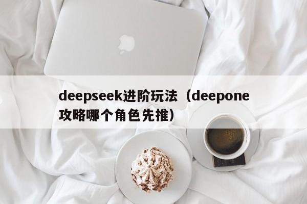 deepseek进阶玩法（deepone攻略哪个角色先推）