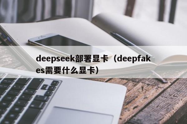 deepseek部署显卡（deepfakes需要什么显卡）