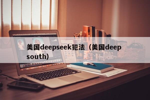 美国deepseek犯法（美国deep south）