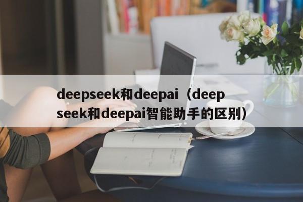 deepseek和deepai（deepseek和deepai智能助手的区别）