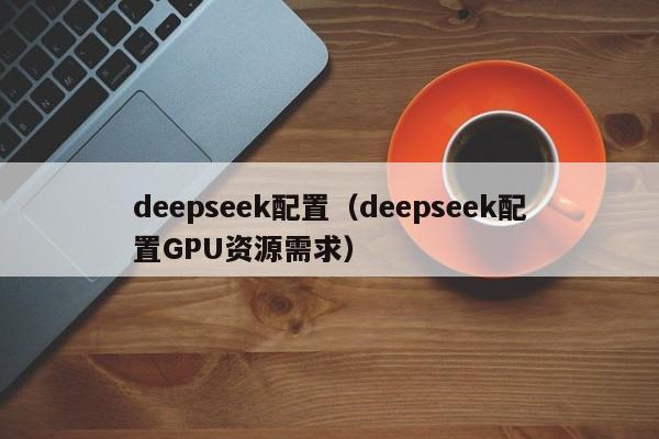 deepseek配置（deepseek配置GPU资源需求）