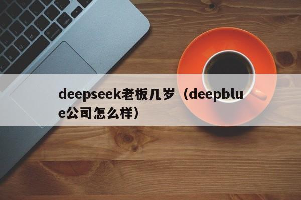 deepseek老板几岁（deepblue公司怎么样）