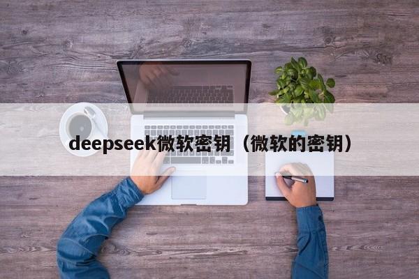 deepseek微软密钥（微软的密钥）