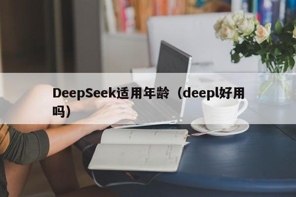 DeepSeek适用年龄（deepl好用吗）