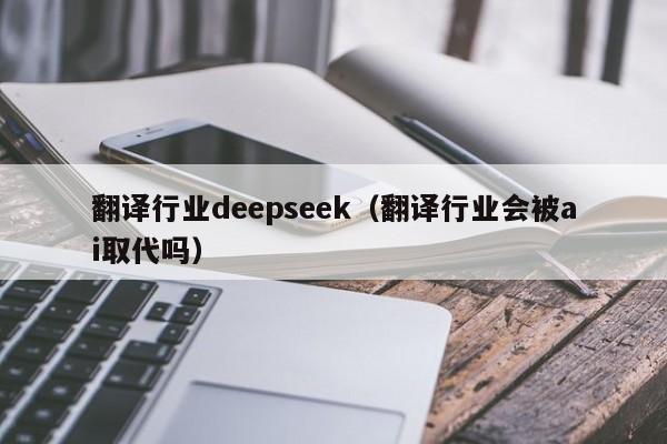 翻译行业deepseek（翻译行业会被ai取代吗）