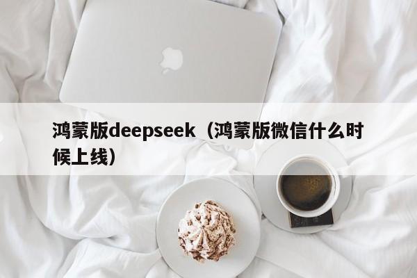 鸿蒙版deepseek（鸿蒙版微信什么时候上线）