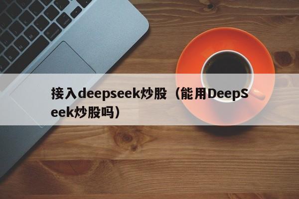 接入deepseek炒股（能用DeepSeek炒股吗）