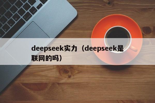 deepseek实力（deepseek是联网的吗）