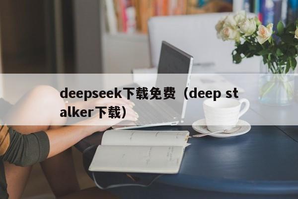 deepseek下载免费（deep stalker下载）