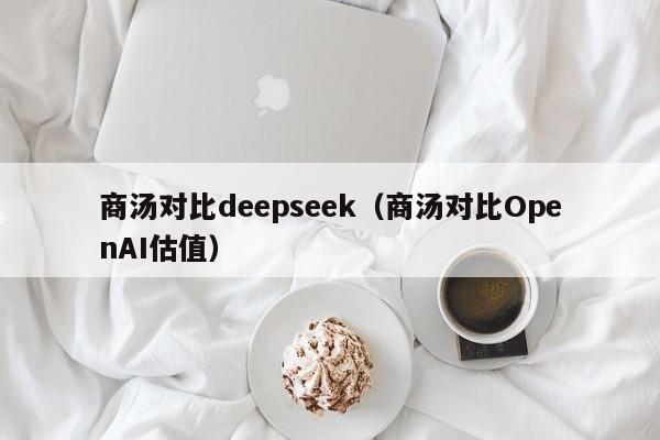 商汤对比deepseek（商汤对比OpenAI估值）